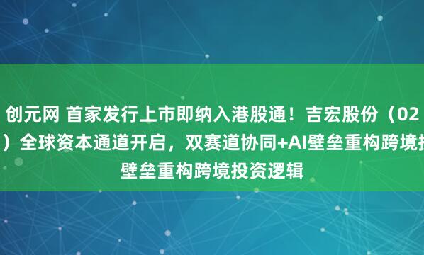 创元网 首家发行上市即纳入港股通！吉宏股份（02603.HK）全球资本通道开启，双赛道协同+AI壁垒重构跨境投资逻辑