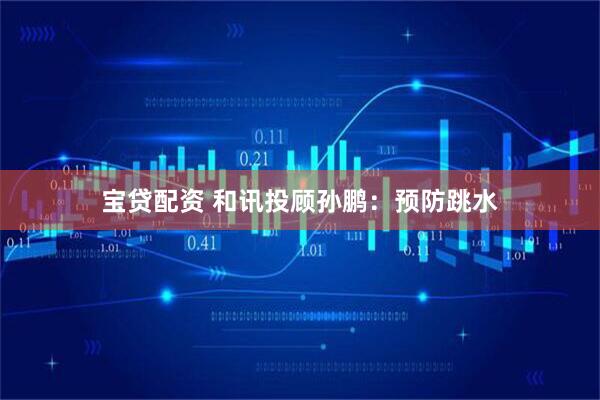 宝贷配资 和讯投顾孙鹏：预防跳水