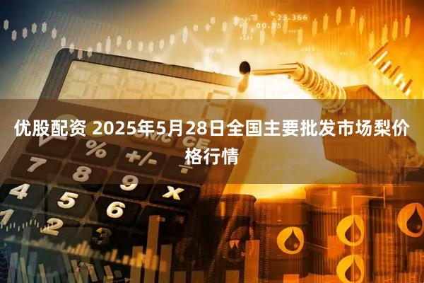 优股配资 2025年5月28日全国主要批发市场梨价格行情