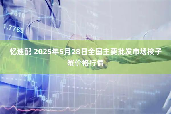忆速配 2025年5月28日全国主要批发市场梭子蟹价格行情