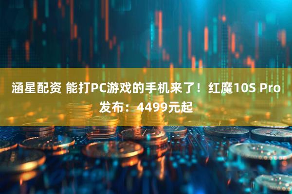 涵星配资 能打PC游戏的手机来了！红魔10S Pro发布：4499元起