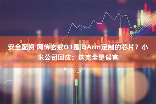 安全配资 网传玄戒O1是向Arm定制的芯片？小米公司回应：这完全是谣言