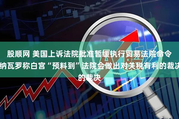 股顺网 美国上诉法院批准暂缓执行贸易法院命令 纳瓦罗称白宫“预料到”法院会做出对关税有利的裁决