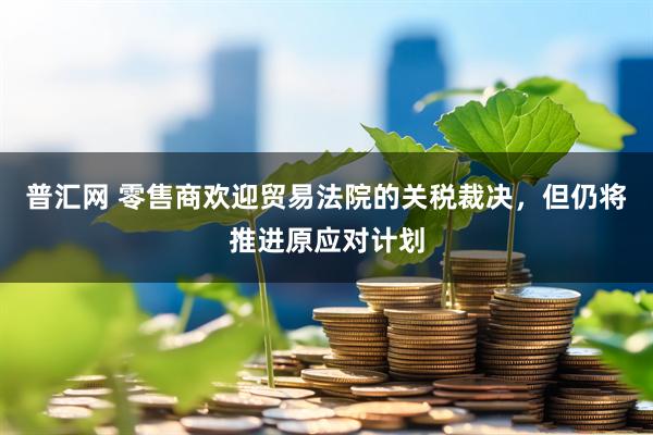 普汇网 零售商欢迎贸易法院的关税裁决，但仍将推进原应对计划