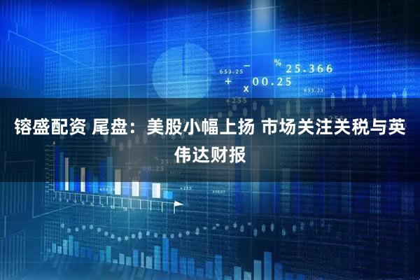 镕盛配资 尾盘：美股小幅上扬 市场关注关税与英伟达财报