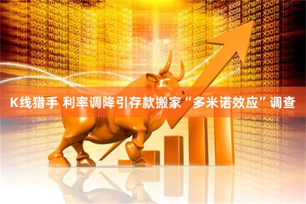 K线猎手 利率调降引存款搬家“多米诺效应”调查