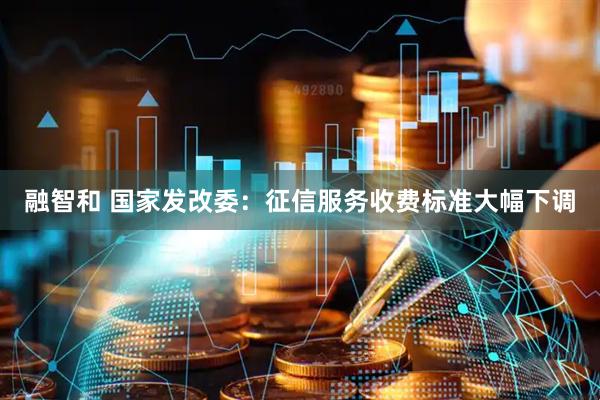 融智和 国家发改委：征信服务收费标准大幅下调