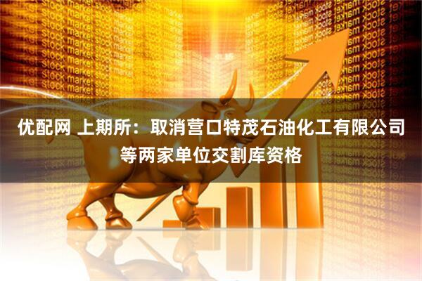 优配网 上期所：取消营口特茂石油化工有限公司等两家单位交割库资格