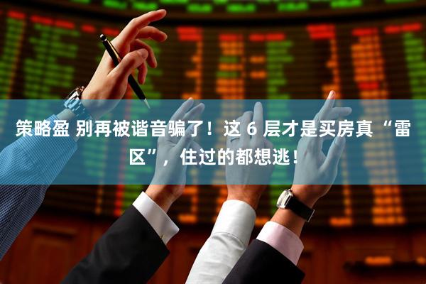 策略盈 别再被谐音骗了！这 6 层才是买房真 “雷区”，住过的都想逃！