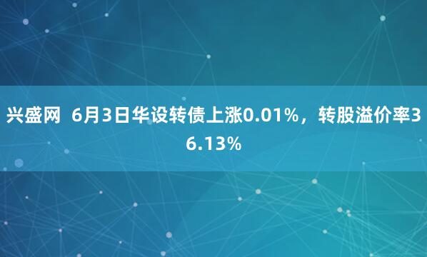 兴盛网  6月3日华设转债上涨0.01%，转股溢价率36.13%