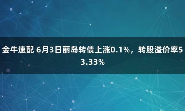 金牛速配 6月3日丽岛转债上涨0.1%，转股溢价率53.33%