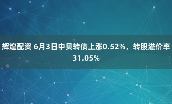 辉煌配资 6月3日中贝转债上涨0.52%，转股溢价率31.05%