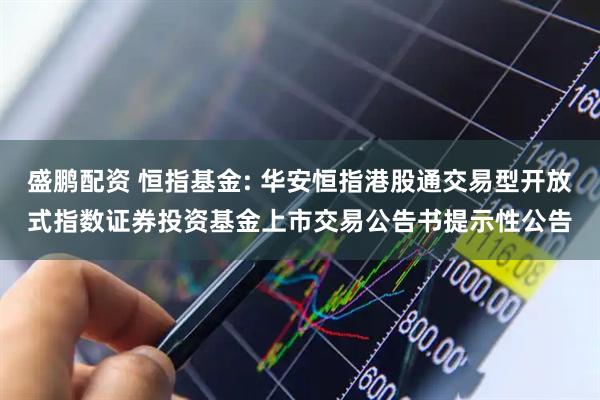 盛鹏配资 恒指基金: 华安恒指港股通交易型开放式指数证券投资基金上市交易公告书提示性公告