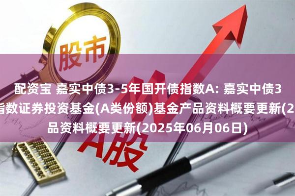 配资宝 嘉实中债3-5年国开债指数A: 嘉实中债3-5年国开行债券指数证券投资基金(A类份额)基金产品资料概要更新(2025年06月06日)