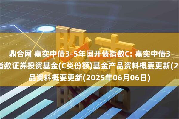 鼎合网 嘉实中债3-5年国开债指数C: 嘉实中债3-5年国开行债券指数证券投资基金(C类份额)基金产品资料概要更新(2025年06月06日)
