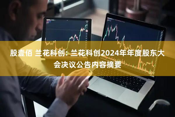 股壹佰 兰花科创: 兰花科创2024年年度股东大会决议公告内容摘要