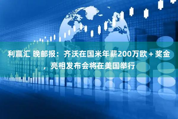 利赢汇 晚邮报：齐沃在国米年薪200万欧＋奖金，亮相发布会将在美国举行