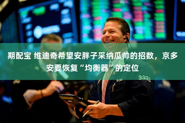 期配宝 维迪奇希望安胖子采纳瓜帅的招数，京多安要恢复“均衡器”的定位