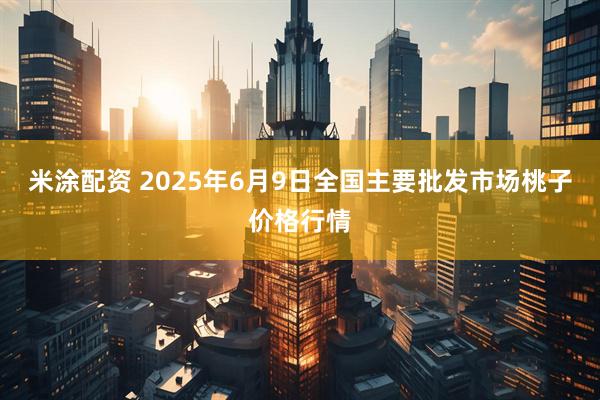 米涂配资 2025年6月9日全国主要批发市场桃子价格行情