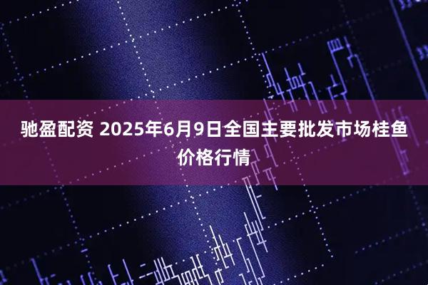 驰盈配资 2025年6月9日全国主要批发市场桂鱼价格行情