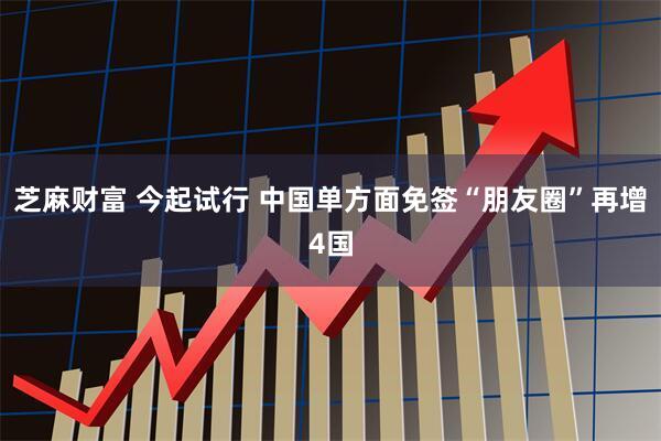 芝麻财富 今起试行 中国单方面免签“朋友圈”再增4国