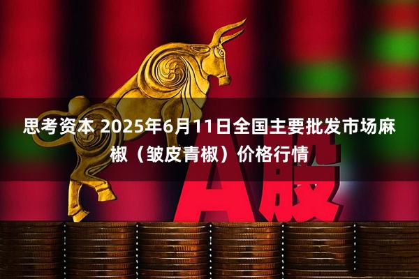 思考资本 2025年6月11日全国主要批发市场麻椒（皱皮青椒）价格行情