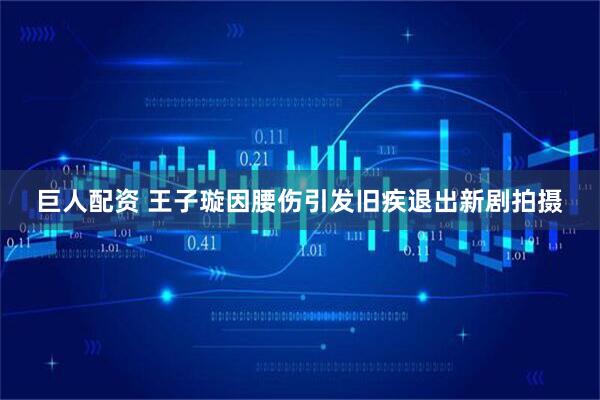 巨人配资 王子璇因腰伤引发旧疾退出新剧拍摄