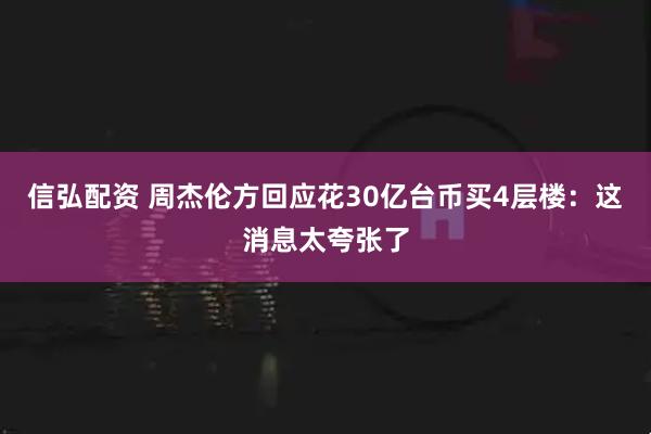 信弘配资 周杰伦方回应花30亿台币买4层楼：这消息太夸张了