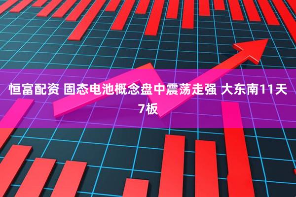 恒富配资 固态电池概念盘中震荡走强 大东南11天7板