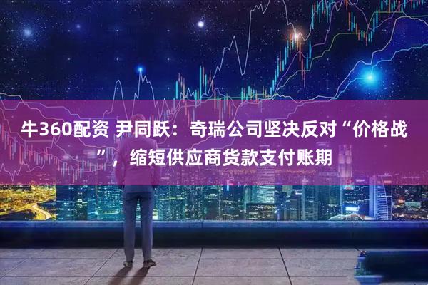 牛360配资 尹同跃：奇瑞公司坚决反对“价格战”，缩短供应商货款支付账期