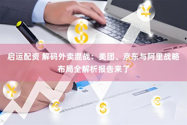 启运配资 解码外卖混战：美团、京东与阿里战略布局全解析报告来了