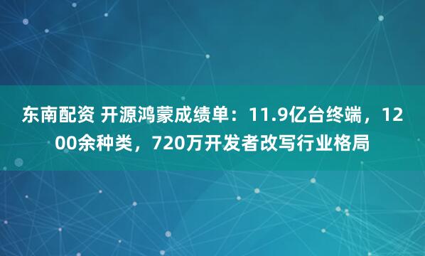 东南配资 开源鸿蒙成绩单：11.9亿台终端，1200余种类，720万开发者改写行业格局