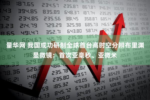 量华网 我国成功研制全球首台高时空分辨布里渊显微镜：首次亚毫秒、亚微米