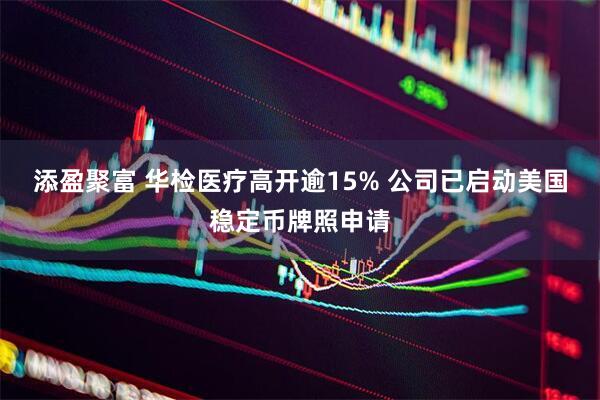 添盈聚富 华检医疗高开逾15% 公司已启动美国稳定币牌照申请