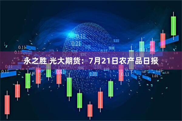 永之胜 光大期货：7月21日农产品日报