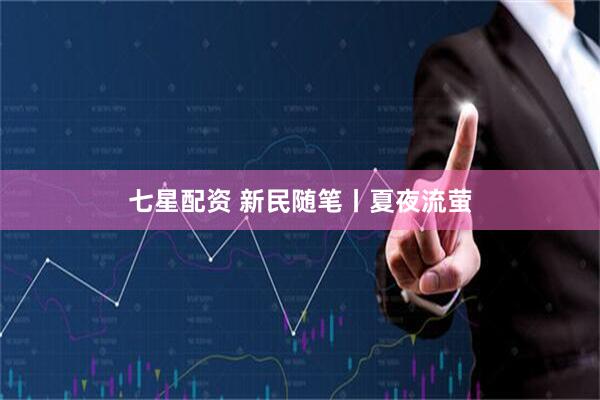 七星配资 新民随笔丨夏夜流萤