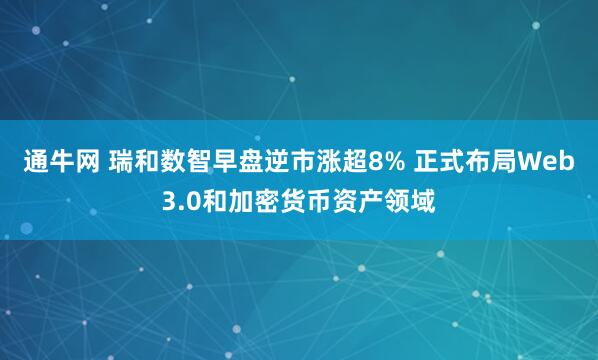 通牛网 瑞和数智早盘逆市涨超8% 正式布局Web3.0和加密货币资产领域