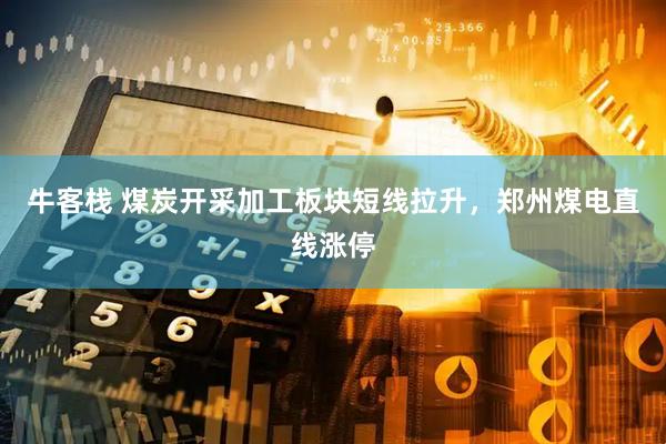 牛客栈 煤炭开采加工板块短线拉升，郑州煤电直线涨停