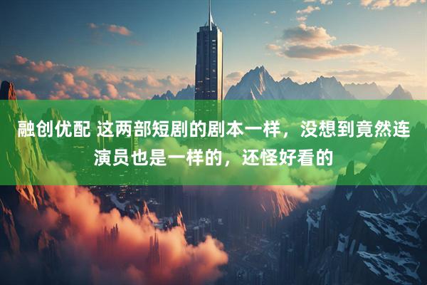 融创优配 这两部短剧的剧本一样，没想到竟然连演员也是一样的，还怪好看的