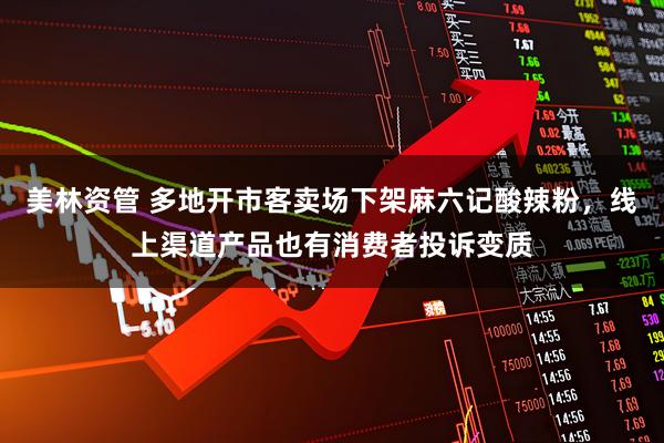 美林资管 多地开市客卖场下架麻六记酸辣粉，线上渠道产品也有消费者投诉变质