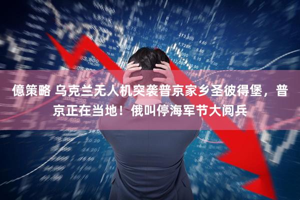 億策略 乌克兰无人机突袭普京家乡圣彼得堡，普京正在当地！俄叫停海军节大阅兵