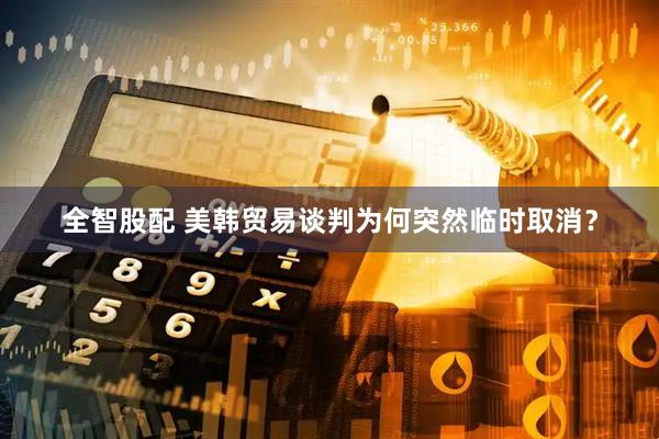 全智股配 美韩贸易谈判为何突然临时取消？