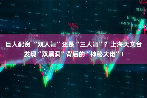 巨人配资 “双人舞”还是“三人舞”？上海天文台发现“双黑洞”背后的“神秘大佬”！