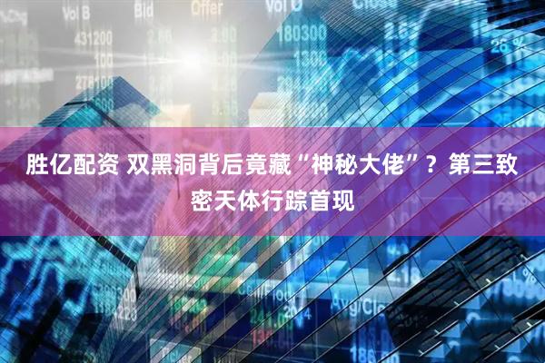 胜亿配资 双黑洞背后竟藏“神秘大佬”？第三致密天体行踪首现