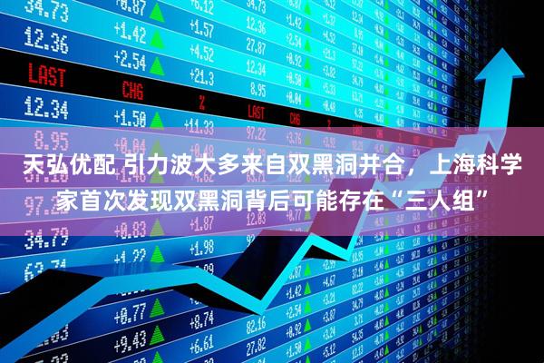 天弘优配 引力波大多来自双黑洞并合，上海科学家首次发现双黑洞背后可能存在“三人组”