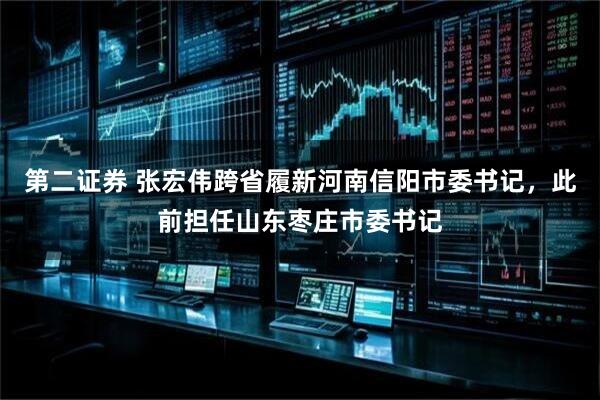 第二证券 张宏伟跨省履新河南信阳市委书记，此前担任山东枣庄市委书记