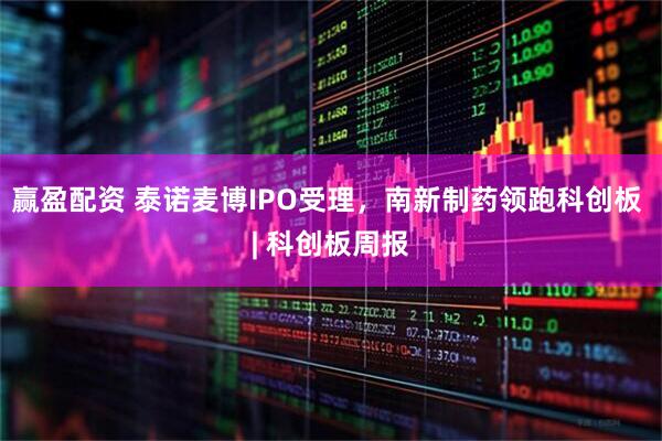赢盈配资 泰诺麦博IPO受理，南新制药领跑科创板 | 科创板周报