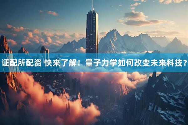 证配所配资 快来了解！量子力学如何改变未来科技？