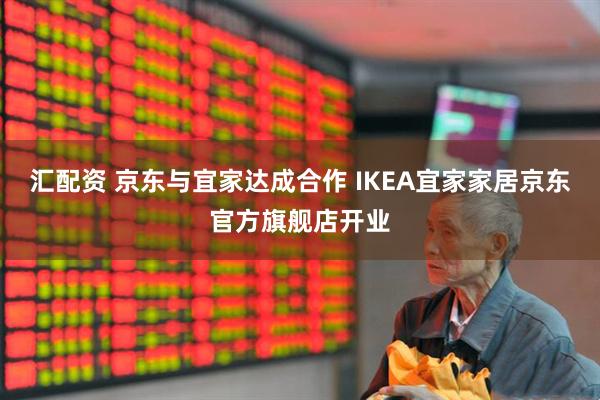 汇配资 京东与宜家达成合作 IKEA宜家家居京东官方旗舰店开业