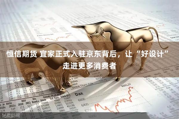 恒信期货 宜家正式入驻京东背后，让 “好设计” 走进更多消费者
